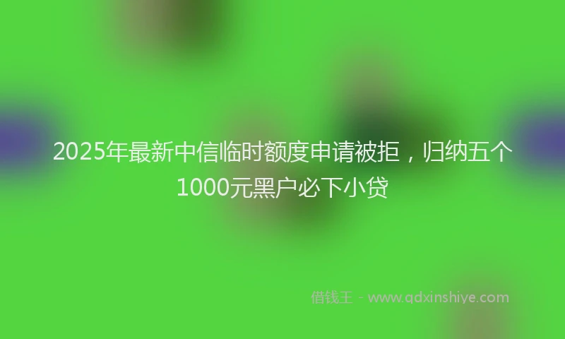 2025年最新中信临时额度申请被拒，归纳五个1000元黑户必下小贷