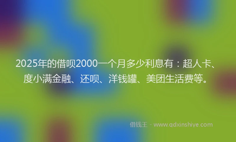 2025年的借呗2000一个月多少利息有：超人卡、度小满金融、还呗、洋钱罐、美团生活费等。