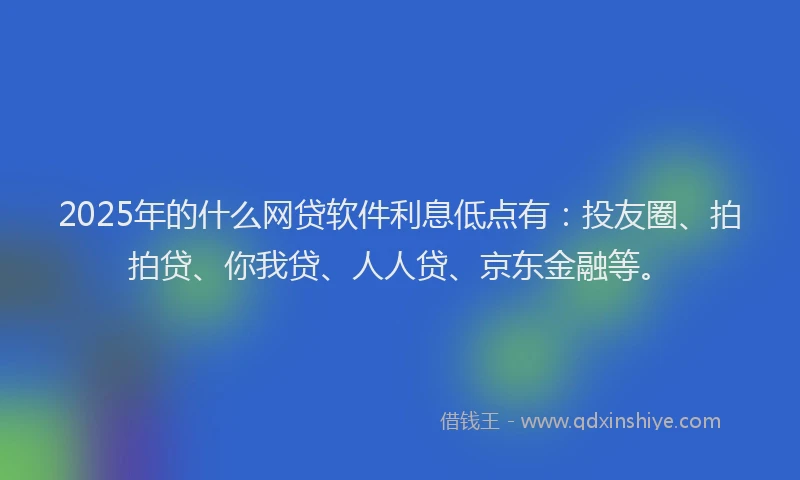 2025年的什么网贷软件利息低点有：投友圈、拍拍贷、你我贷、人人贷、京东金融等。