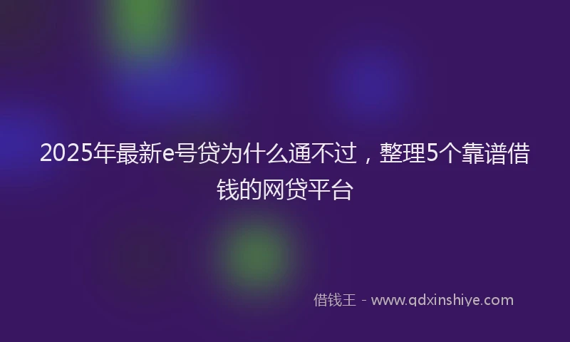 2025年最新e号贷为什么通不过，整理5个靠谱借钱的网贷平台