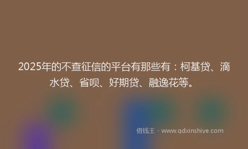 2025年的不查征信的平台有那些有：柯基贷、滴水贷、省呗、好期贷、融逸花等。