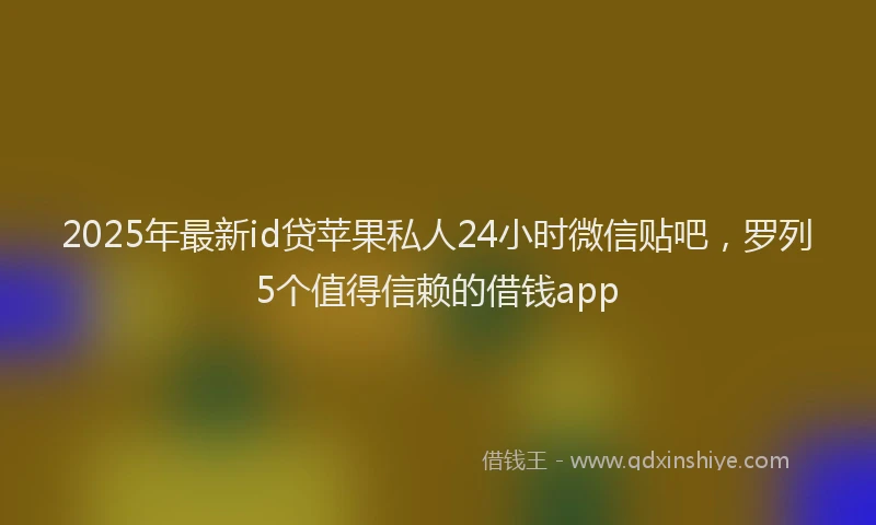 2025年最新id贷苹果私人24小时微信贴吧，罗列5个值得信赖的借钱app