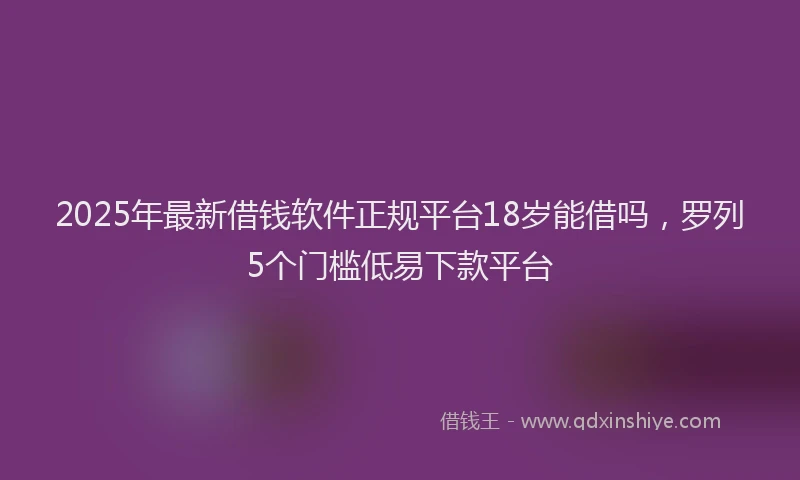 2025年最新借钱软件正规平台18岁能借吗，罗列5个门槛低易下款平台