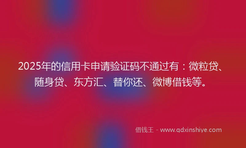 2025年的信用卡申请验证码不通过有：微粒贷、随身贷、东方汇、替你还、微博借钱等。