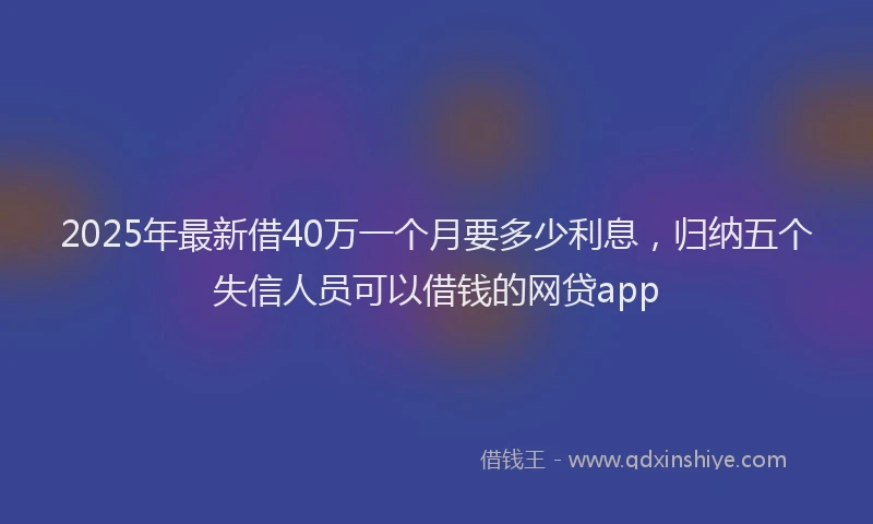 2025年最新借40万一个月要多少利息，归纳五个失信人员可以借钱的网贷app