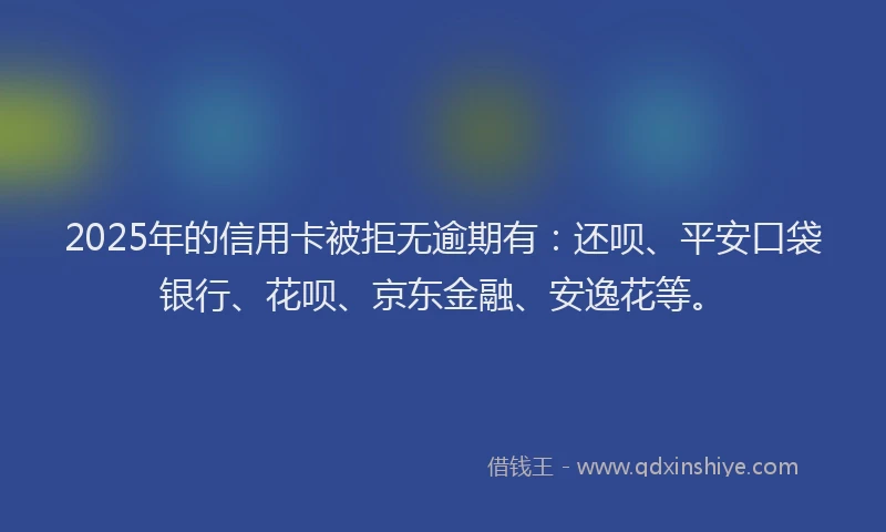 2025年的信用卡被拒无逾期有：还呗、平安口袋银行、花呗、京东金融、安逸花等。