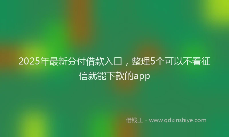 2025年最新分付借款入口，整理5个可以不看征信就能下款的app