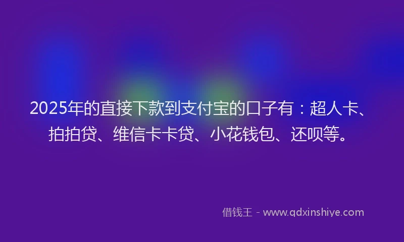 2025年的直接下款到支付宝的口子有：超人卡、拍拍贷、维信卡卡贷、小花钱包、还呗等。