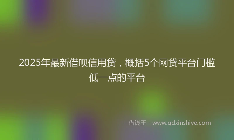 2025年最新借呗信用贷，概括5个网贷平台门槛低一点的平台