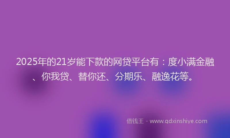 2025年的21岁能下款的网贷平台有：度小满金融、你我贷、替你还、分期乐、融逸花等。