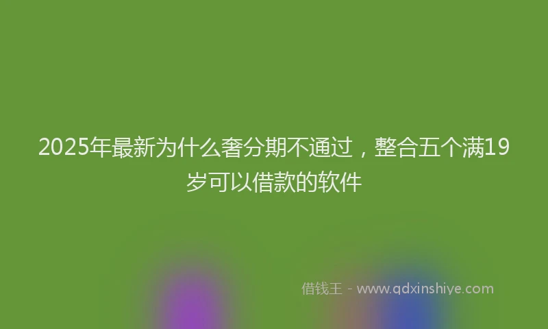 2025年最新为什么奢分期不通过，整合五个满19岁可以借款的软件