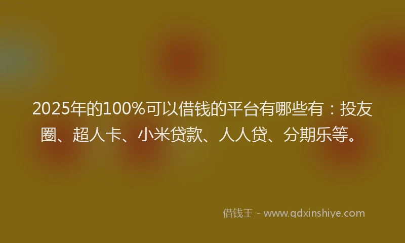 2025年的100%可以借钱的平台有哪些有：投友圈、超人卡、小米贷款、人人贷、分期乐等。