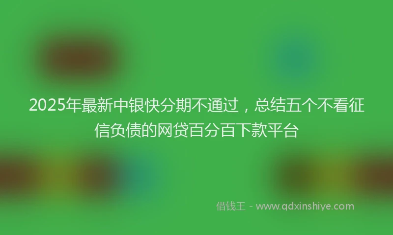 2025年最新中银快分期不通过，总结五个不看征信负债的网贷百分百下款平台