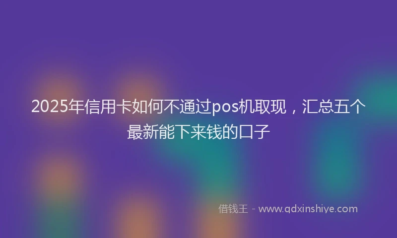 2025年信用卡如何不通过pos机取现，汇总五个最新能下来钱的口子