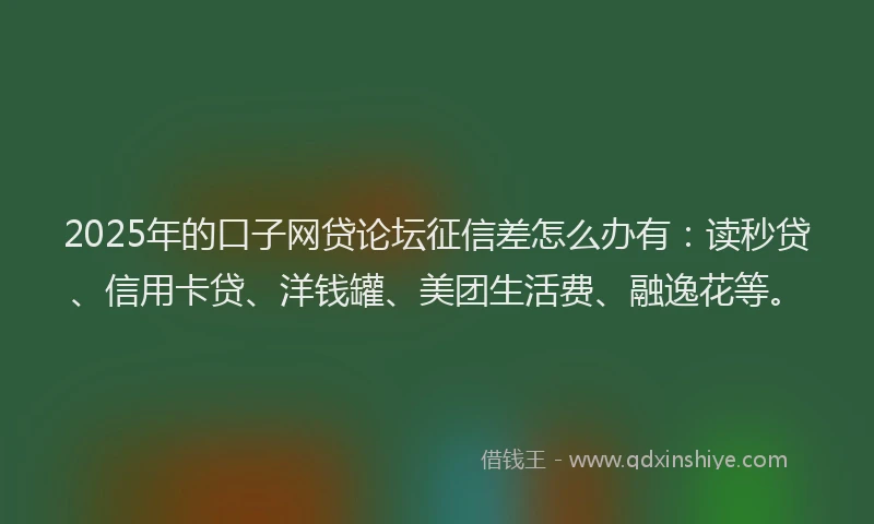 2025年的口子网贷论坛征信差怎么办有：读秒贷、信用卡贷、洋钱罐、美团生活费、融逸花等。