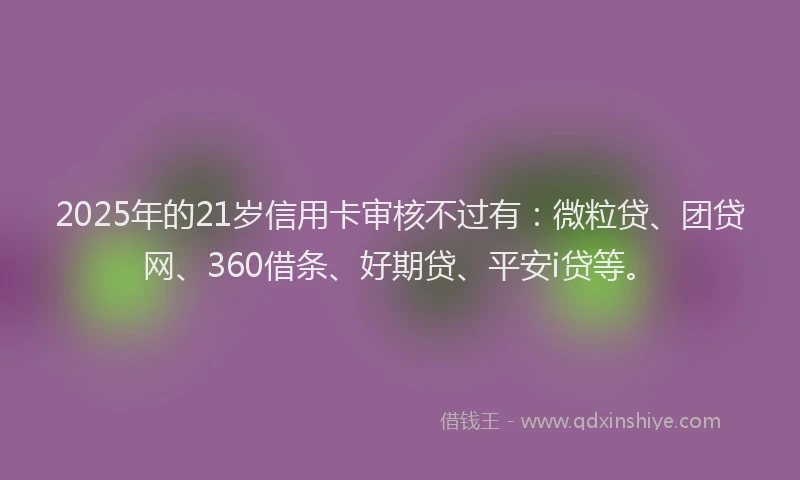 2025年的21岁信用卡审核不过有：微粒贷、团贷网、360借条、好期贷、平安i贷等。