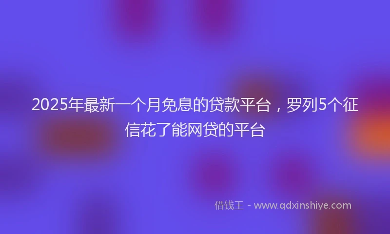 2025年最新一个月免息的贷款平台，罗列5个征信花了能网贷的平台