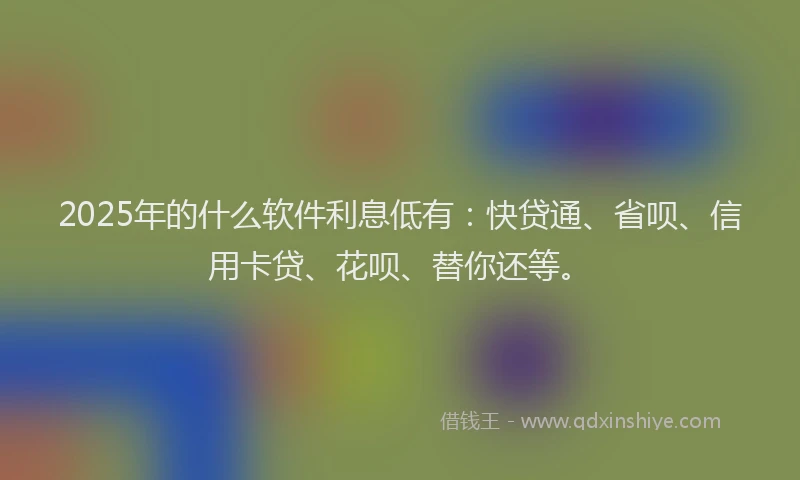 2025年的什么软件利息低有：快贷通、省呗、信用卡贷、花呗、替你还等。