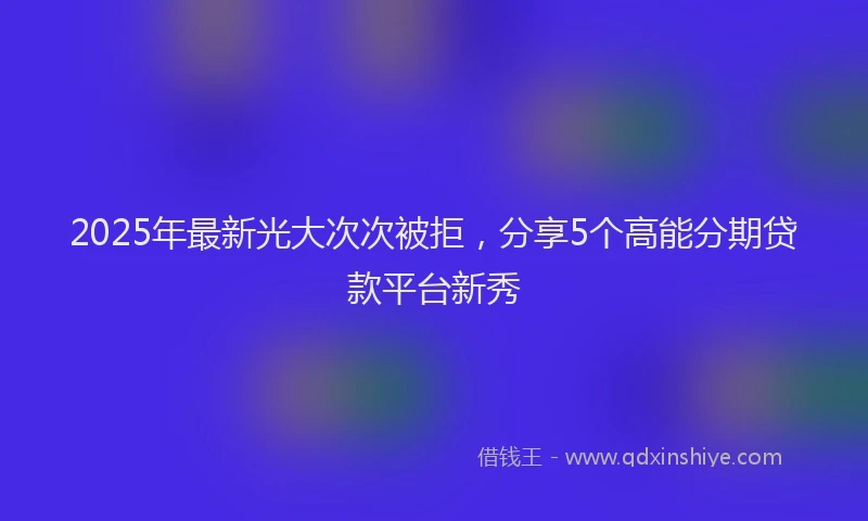 2025年最新光大次次被拒，分享5个高能分期贷款平台新秀