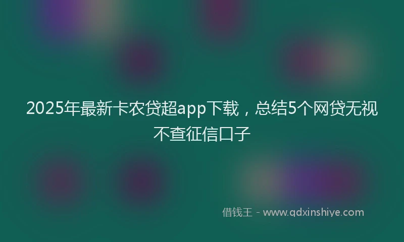2025年最新卡农贷超app下载，总结5个网贷无视不查征信口子