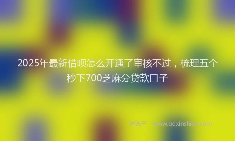 2025年最新借呗怎么开通了审核不过，梳理五个秒下700芝麻分贷款口子