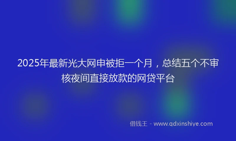 2025年最新光大网申被拒一个月，总结五个不审核夜间直接放款的网贷平台