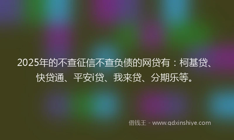 2025年的不查征信不查负债的网贷有：柯基贷、快贷通、平安i贷、我来贷、分期乐等。