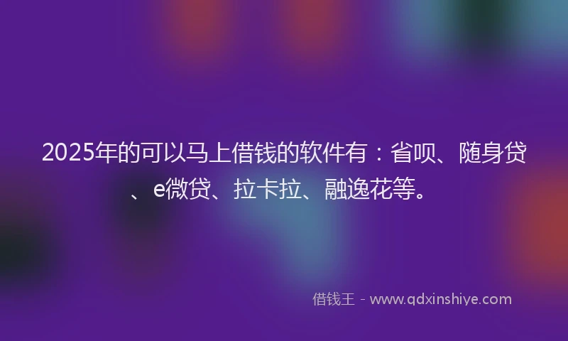 2025年的可以马上借钱的软件有：省呗、随身贷、e微贷、拉卡拉、融逸花等。