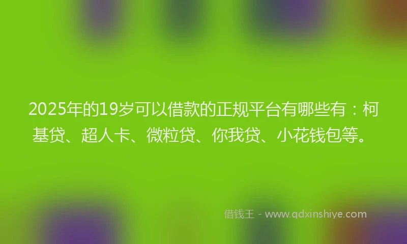 2025年的19岁可以借款的正规平台有哪些有：柯基贷、超人卡、微粒贷、你我贷、小花钱包等。