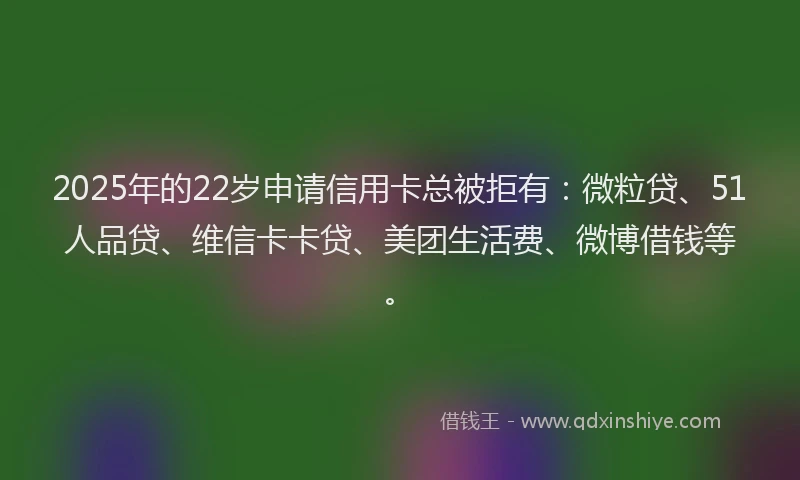 2025年的22岁申请信用卡总被拒有：微粒贷、51人品贷、维信卡卡贷、美团生活费、微博借钱等。