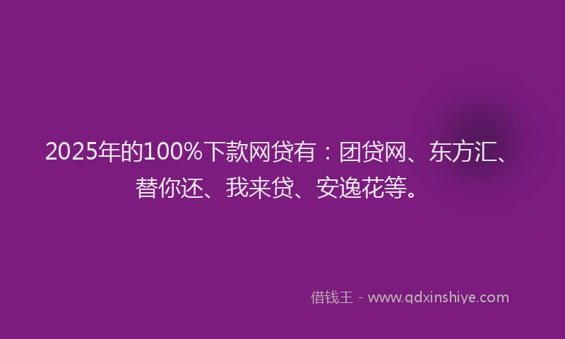 2025年的100%下款网贷有：团贷网、东方汇、替你还、我来贷、安逸花等。