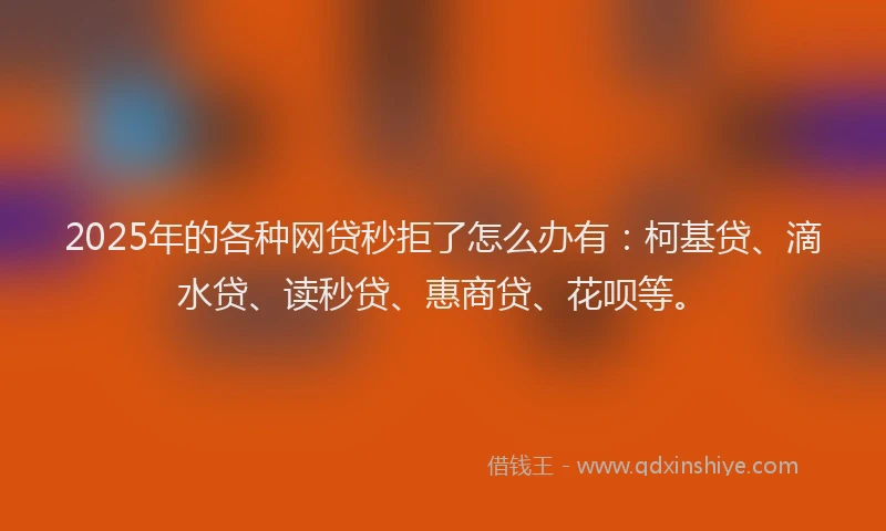 2025年的各种网贷秒拒了怎么办有：柯基贷、滴水贷、读秒贷、惠商贷、花呗等。