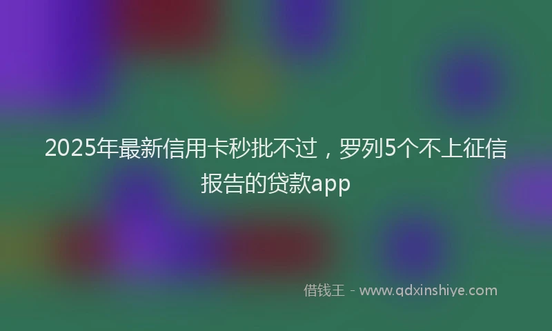 2025年最新信用卡秒批不过，罗列5个不上征信报告的贷款app