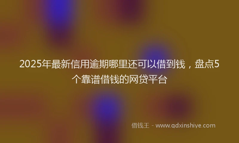 2025年最新信用逾期哪里还可以借到钱，盘点5个靠谱借钱的网贷平台