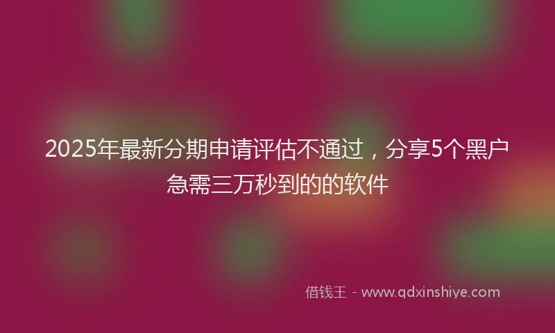 2025年最新分期申请评估不通过，分享5个黑户急需三万秒到的的软件