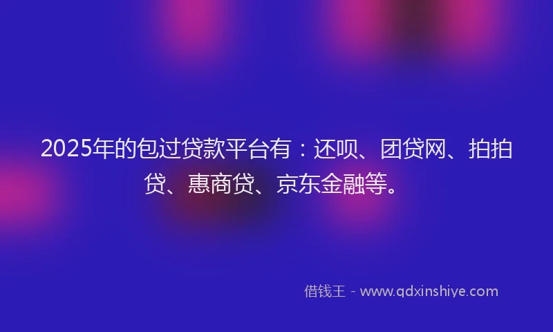 2025年的包过贷款平台有：还呗、团贷网、拍拍贷、惠商贷、京东金融等。