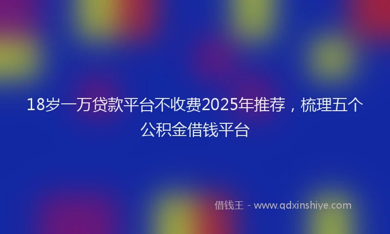 18岁一万贷款平台不收费2025年推荐，梳理五个公积金借钱平台