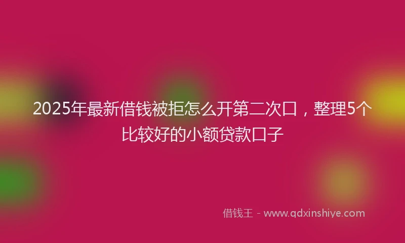 2025年最新借钱被拒怎么开第二次口，整理5个比较好的小额贷款口子