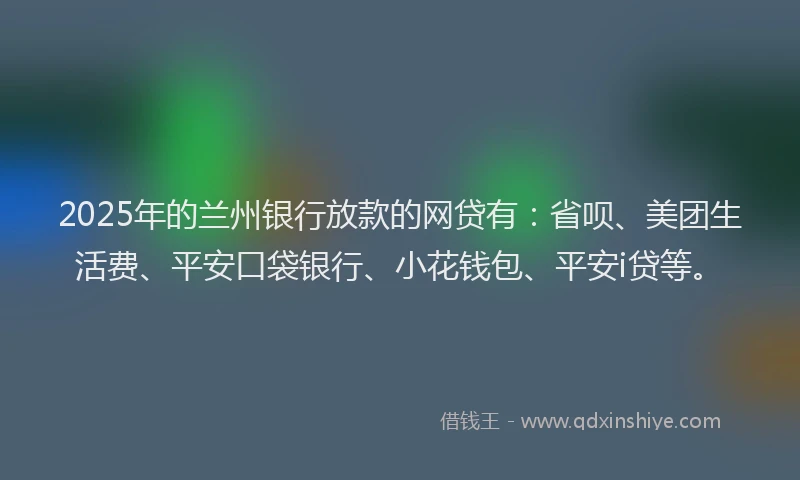 2025年的兰州银行放款的网贷有：省呗、美团生活费、平安口袋银行、小花钱包、平安i贷等。