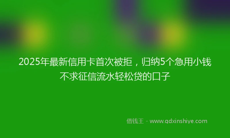 2025年最新信用卡首次被拒，归纳5个急用小钱不求征信流水轻松贷的口子