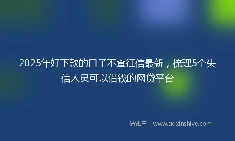 2025年好下款的口子不查征信最新，梳理5个失信人员可以借钱的网贷平台