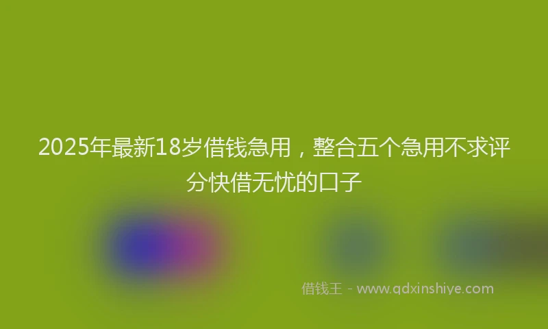 2025年最新18岁借钱急用，整合五个急用不求评分快借无忧的口子