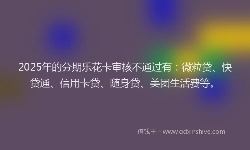 2025年的分期乐花卡审核不通过有：微粒贷、快贷通、信用卡贷、随身贷、美团生活费等。