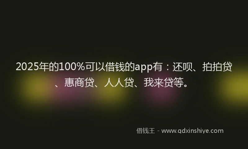 2025年的100%可以借钱的app有：还呗、拍拍贷、惠商贷、人人贷、我来贷等。