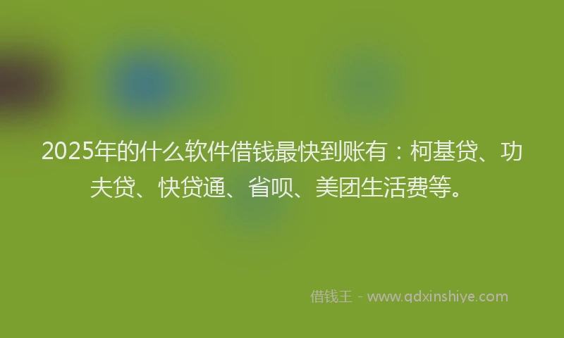 2025年的什么软件借钱最快到账有：柯基贷、功夫贷、快贷通、省呗、美团生活费等。