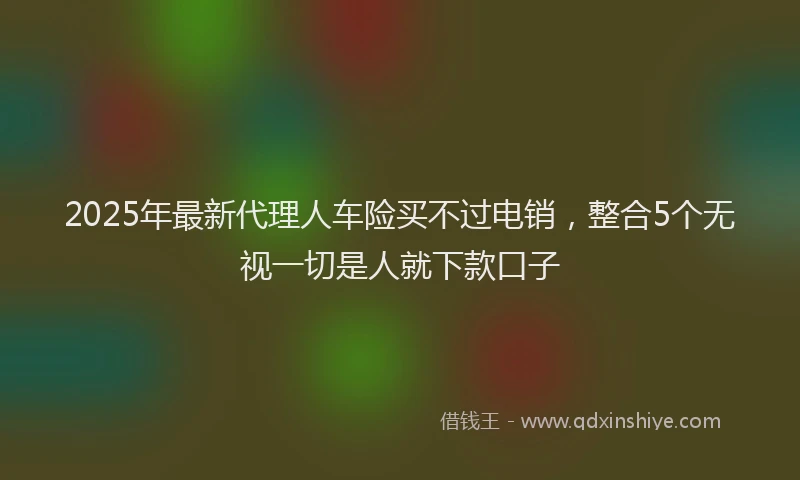 2025年最新代理人车险买不过电销，整合5个无视一切是人就下款口子