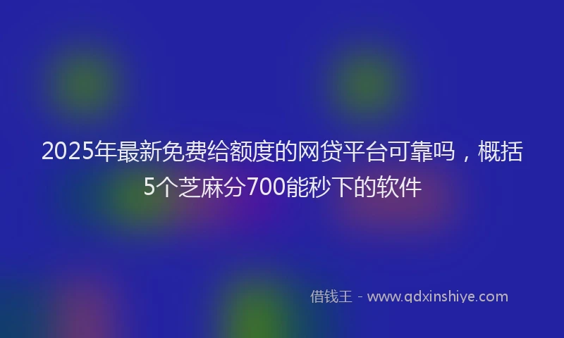 2025年最新免费给额度的网贷平台可靠吗，概括5个芝麻分700能秒下的软件