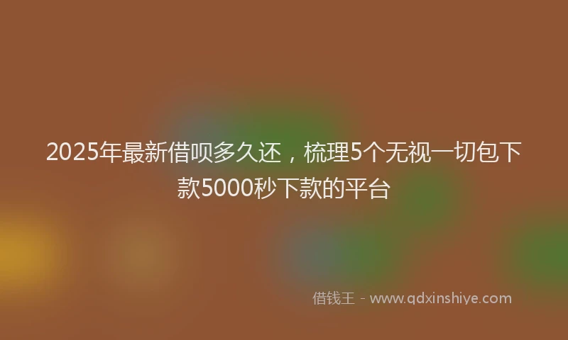 2025年最新借呗多久还，梳理5个无视一切包下款5000秒下款的平台