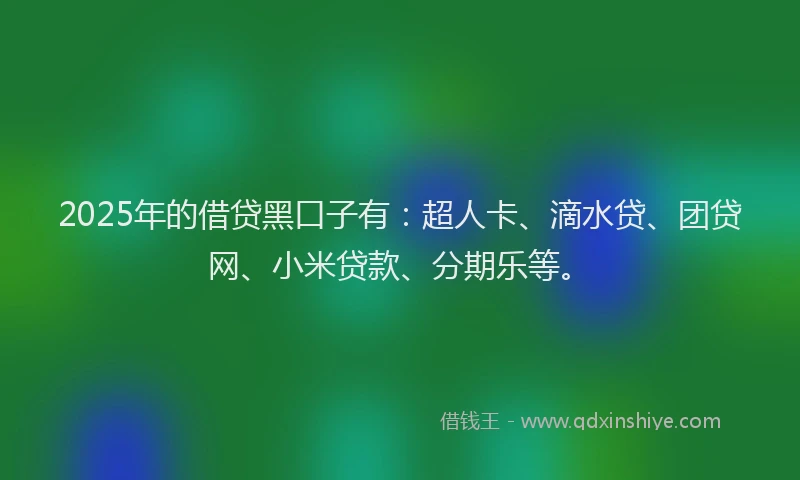 2025年的借贷黑口子有：超人卡、滴水贷、团贷网、小米贷款、分期乐等。