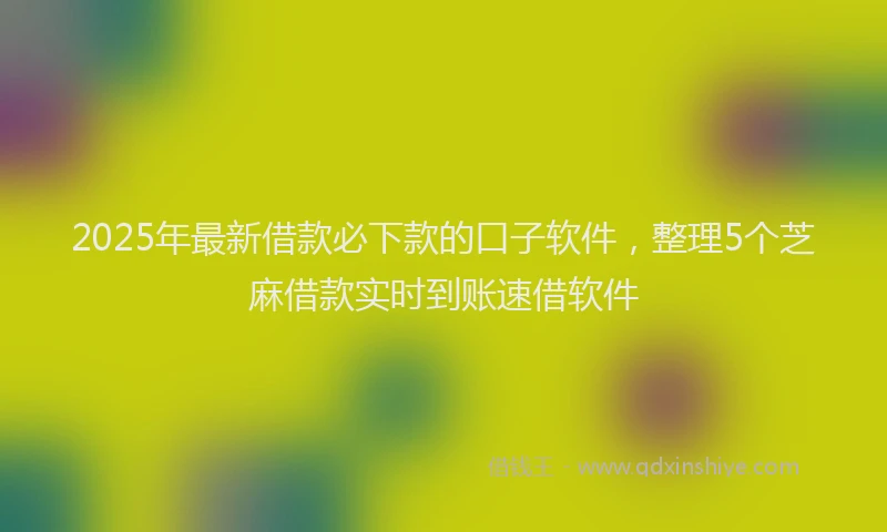 2025年最新借款必下款的口子软件，整理5个芝麻借款实时到账速借软件